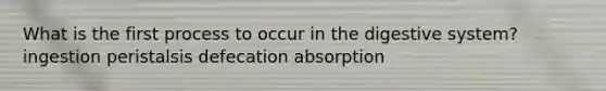 What is the first process to occur in the digestive system? ingestion peristalsis defecation absorption