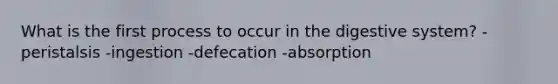 What is the first process to occur in the digestive system? -peristalsis -ingestion -defecation -absorption