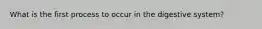 What is the first process to occur in the digestive system?