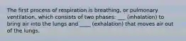 The first process of respiration is breathing, or pulmonary ventilation, which consists of two phases: ___ (inhalation) to bring air into the lungs and ____ (exhalation) that moves air out of the lungs.