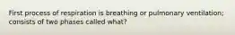 First process of respiration is breathing or pulmonary ventilation; consists of two phases called what?