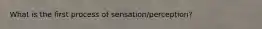 What is the first process of sensation/perception?