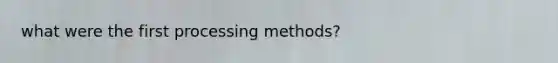 what were the first processing methods?