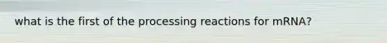 what is the first of the processing reactions for mRNA?