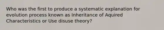 Who was the first to produce a systematic explanation for evolution process known as Inheritance of Aquired Characteristics or Use disuse theory?