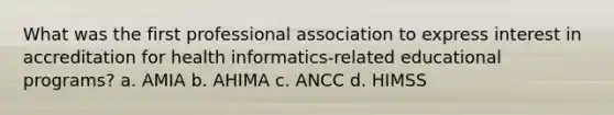 What was the first professional association to express interest in accreditation for health informatics-related educational programs? a. AMIA b. AHIMA c. ANCC d. HIMSS