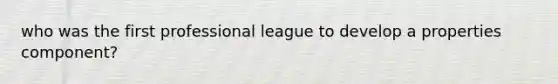 who was the first professional league to develop a properties component?