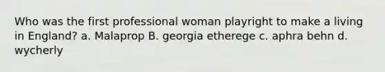 Who was the first professional woman playright to make a living in England? a. Malaprop B. georgia etherege c. aphra behn d. wycherly