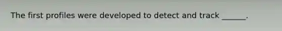 The first profiles were developed to detect and track ______.