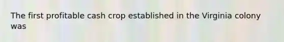 The first profitable cash crop established in the Virginia colony was