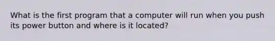 What is the first program that a computer will run when you push its power button and where is it located?