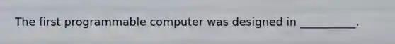 The first programmable computer was designed in __________.