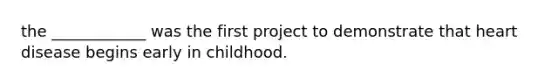 the ____________ was the first project to demonstrate that heart disease begins early in childhood.