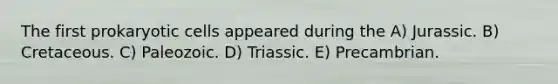 The first prokaryotic cells appeared during the A) Jurassic. B) Cretaceous. C) Paleozoic. D) Triassic. E) Precambrian.