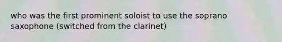 who was the first prominent soloist to use the soprano saxophone (switched from the clarinet)