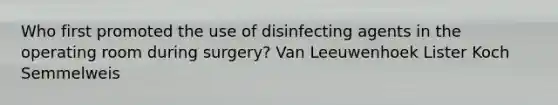 Who first promoted the use of disinfecting agents in the operating room during surgery? Van Leeuwenhoek Lister Koch Semmelweis