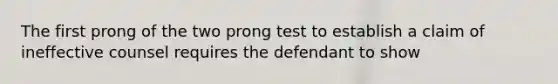 The first prong of the two prong test to establish a claim of ineffective counsel requires the defendant to show