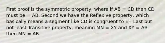 First proof is the symmetric property, where if AB = CD then CD must be = AB. Second we have the Reflexive property, which basically means a segment like CD is congruent to EF. Last but not least Transitive property, meaning MN = XY and XY = AB then MN = AB.