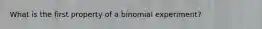 What is the first property of a binomial experiment?