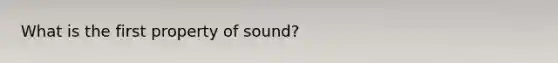 What is the first property of sound?