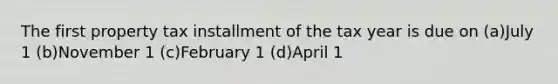 The first property tax installment of the tax year is due on (a)July 1 (b)November 1 (c)February 1 (d)April 1