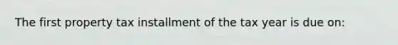 The first property tax installment of the tax year is due on: