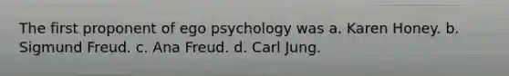 The first proponent of ego psychology was a. Karen Honey. b. Sigmund Freud. c. Ana Freud. d. Carl Jung.