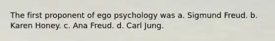 The first proponent of ego psychology was a. Sigmund Freud. b. Karen Honey. c. Ana Freud. d. Carl Jung.