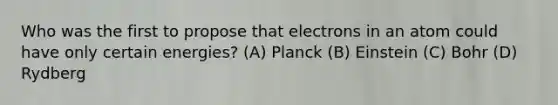 Who was the first to propose that electrons in an atom could have only certain energies? (A) Planck (B) Einstein (C) Bohr (D) Rydberg