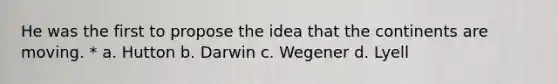 He was the first to propose the idea that the continents are moving. * a. Hutton b. Darwin c. Wegener d. Lyell