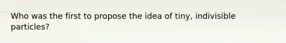Who was the first to propose the idea of tiny, indivisible particles?