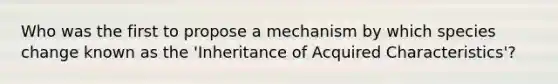 Who was the first to propose a mechanism by which species change known as the 'Inheritance of Acquired Characteristics'?