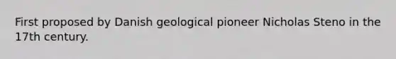 First proposed by Danish geological pioneer Nicholas Steno in the 17th century.