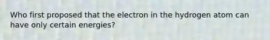 Who first proposed that the electron in the hydrogen atom can have only certain energies?