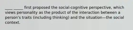 ____ _____ first proposed the social-cognitive perspective, which views personality as the product of the interaction between a person's traits (including thinking) and the situation—the social context.