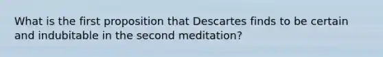 What is the first proposition that Descartes finds to be certain and indubitable in the second meditation?