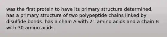 was the first protein to have its primary structure determined. has a primary structure of two polypeptide chains linked by disulfide bonds. has a chain A with 21 amino acids and a chain B with 30 amino acids.