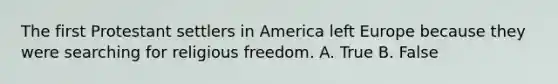 The first Protestant settlers in America left Europe because they were searching for religious freedom. A. True B. False