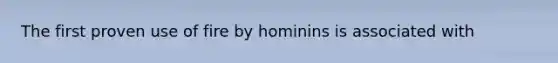 The first proven use of fire by hominins is associated with