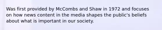 Was first provided by McCombs and Shaw in 1972 and focuses on how news content in the media shapes the public's beliefs about what is important in our society.