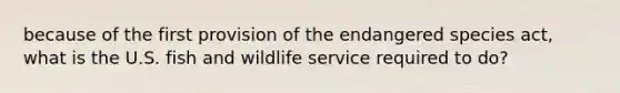 because of the first provision of the endangered species act, what is the U.S. fish and wildlife service required to do?