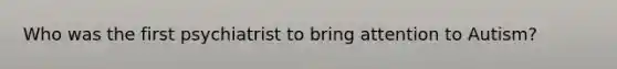 Who was the first psychiatrist to bring attention to Autism?