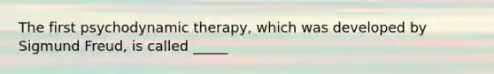 The first psychodynamic therapy, which was developed by Sigmund Freud, is called _____