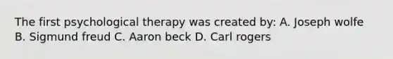 The first psychological therapy was created by: A. Joseph wolfe B. Sigmund freud C. Aaron beck D. Carl rogers