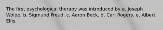 The first psychological therapy was introduced by a. Joseph Wolpe. b. Sigmund Freud. c. Aaron Beck. d. Carl Rogers. e. Albert Ellis.