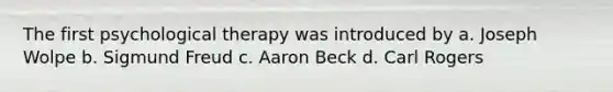 The first psychological therapy was introduced by a. Joseph Wolpe b. Sigmund Freud c. Aaron Beck d. Carl Rogers