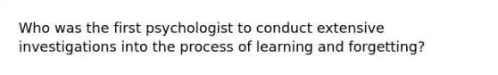 Who was the first psychologist to conduct extensive investigations into the process of learning and forgetting?