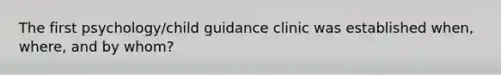 The first psychology/child guidance clinic was established when, where, and by whom?