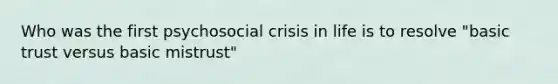 Who was the first psychosocial crisis in life is to resolve "basic trust versus basic mistrust"