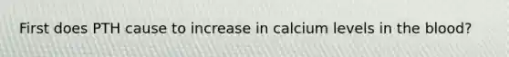 First does PTH cause to increase in calcium levels in the blood?